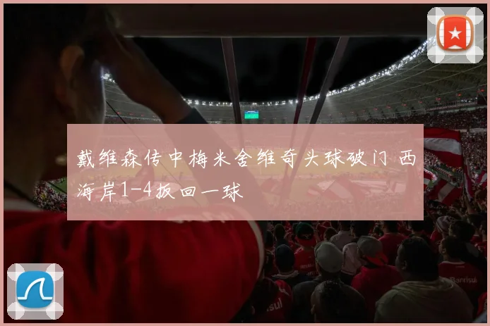 戴维森传中梅米舍维奇头球破门 西海岸1-4扳回一球