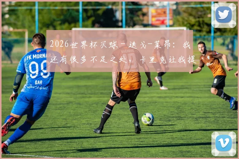 2026世界杯买球 - 迭戈-莱昂：我还有很多不足之处，卡里克让我提高战术意识