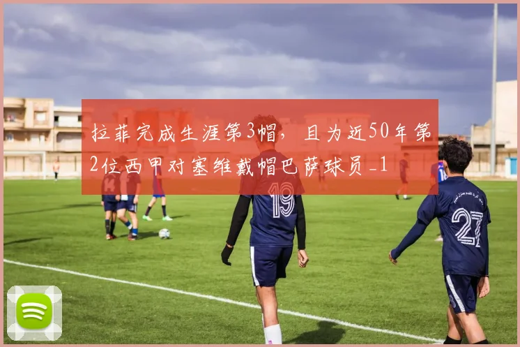 拉菲完成生涯第3帽，且为近50年第2位西甲对塞维戴帽巴萨球员_1