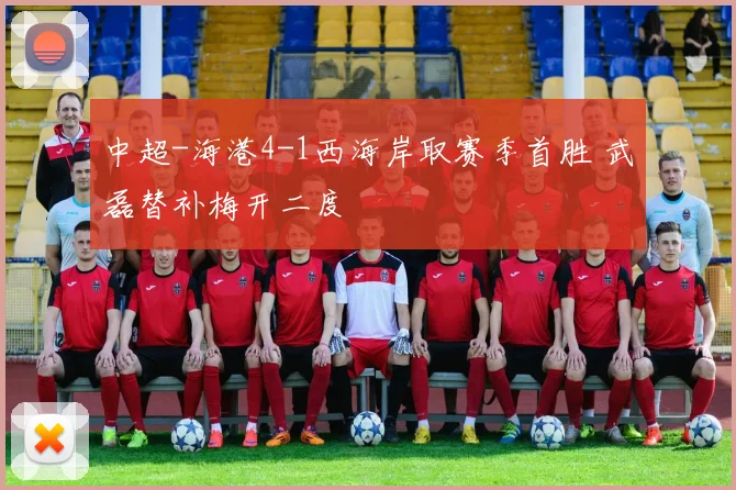 中超-海港4-1西海岸取赛季首胜 武磊替补梅开二度