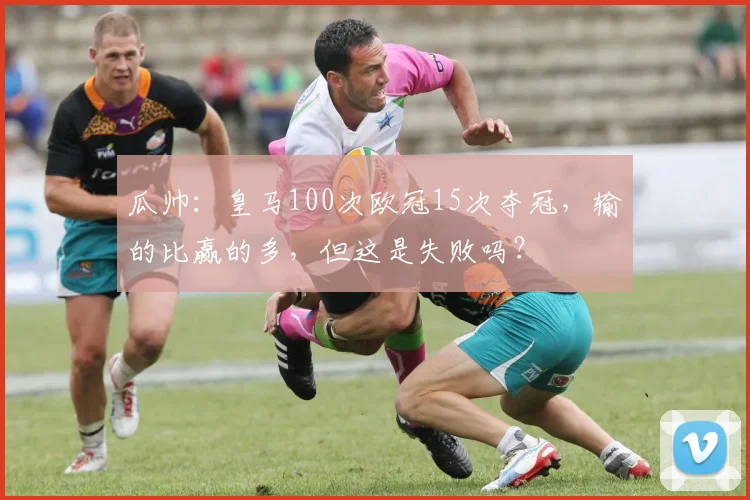 瓜帅：皇马100次欧冠15次夺冠，输的比赢的多，但这是失败吗？